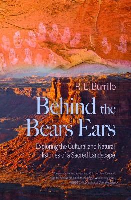 Behind the Bears Ears: Exploring the Cultural and Natural Histories of a Sacred Landscape - R. E. Burrillo