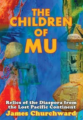 The Children of Mu: Relics of the Diaspora from the Lost Pacific Continent - James Churchward