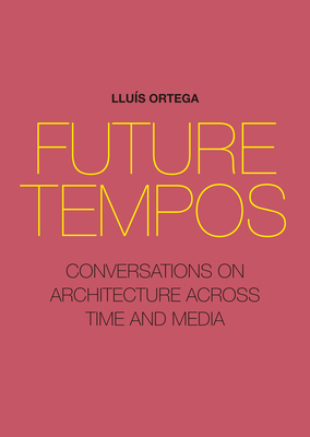 Future Tempos: Conversations on Architecture Across Time and Media - Llu�s Ortega