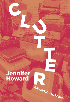 Clutter: An Untidy History - Jennifer Howard