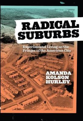 Radical Suburbs: Experimental Living on the Fringes of the American City - Amanda Kolson Hurley