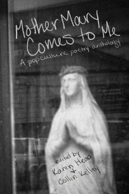 Mother Mary Comes to Me: A Pop Culture Poetry Anthology - Karen Head
