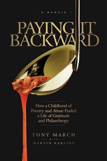 Paying It Backward: How a Childhood of Poverty and Abuse Fueled a Life of Gratitude and Philanthropy - Tony March