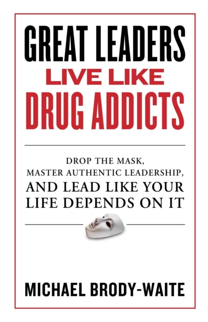 Great Leaders Live Like Drug Addicts: How to Lead Like Your Life Depends on It - Michael Brody-waite