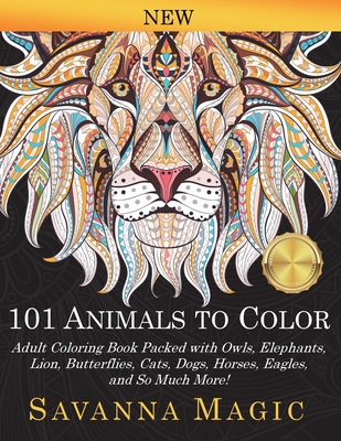 101 Animals To Color: Adult Coloring Book Packed With Owls, Elephants, Lions, Butterflies, Cats, Dogs, Horses, Eagles, And So Much More! - Savanna Magic