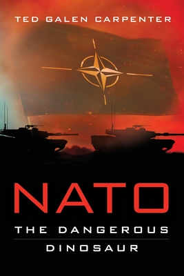NATO: Dangerous Dinosaur - Ted Galen Carpenter