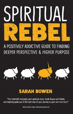 Spiritual Rebel: A Positively Addictive Guide to Finding Deeper Perspective and Higher Purpose - Sarah Bowen