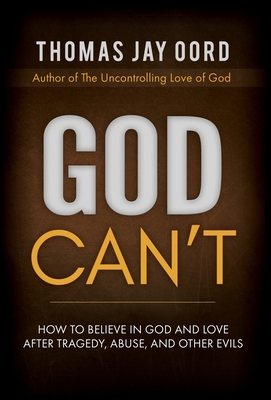 God Can't: How to Believe in God and Love after Tragedy, Abuse, and Other Evils - Thomas Jay Oord