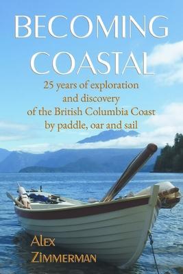 Becoming Coastal: 25 Years of Exploration and Discovery of the British Columbia Coast by Paddle, Oar and Sail - Alex Zimmerman