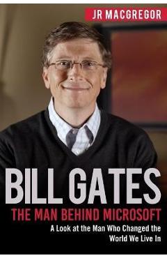 Coperta cărții 'Bill Gates: The Man Behind Microsoft: A Look at the Man Who Changed the World We Live In - Jr. Macgregor'