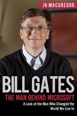 Bill Gates: The Man Behind Microsoft: A Look at the Man Who Changed the World We Live In - Jr. Macgregor