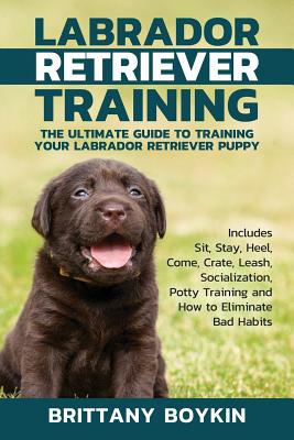 Labrador Retriever Training: The Ultimate Guide to Training Your Labrador Retriever Puppy: Includes Sit, Stay, Heel, Come, Crate, Leash, Socializat - Brittany Boykin