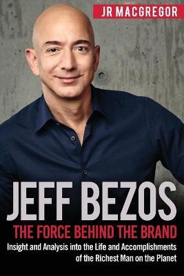 Jeff Bezos: The Force Behind the Brand: Insight and Analysis into the Life and Accomplishments of the Richest Man on the Planet - Jr. Macgregor