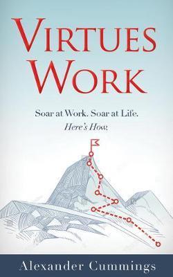 Virtues Work: Soar at Work. Soar at Life. Here's How. - Alexander Cummings