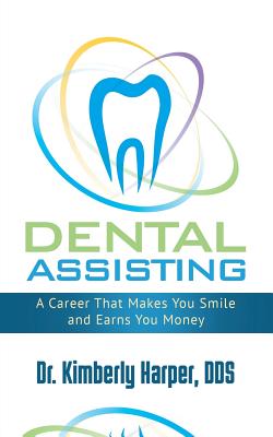Dental Assisting: A Career That Makes You Smile and Earns You Money - Kimberly Harper Dds