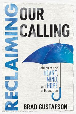 Reclaiming Our Calling: Hold on to the Heart, Mind, and Hope of Education - Brad Gustafson