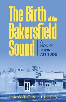 The Birth of the Bakersfield Sound: A Honky Tonk Attitude - Lawton Jiles