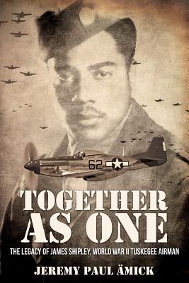 ﻿Together as One: The Legacy of James Shipley, World War II Tuskegee Airman - Jeremy Paul �mick