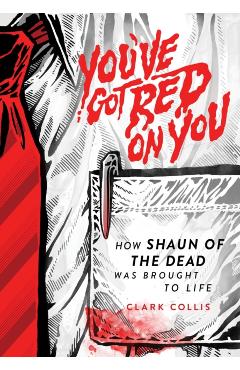 You've Got Red on You: How Shaun of the Dead Was Brought to Life - Clark Collis