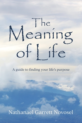 The Meaning of Life: A guide to finding your life's purpose - Nathanael Garrett Novosel