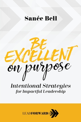 Be Excellent on Purpose: Intentional Strategies for Impactful Leadership - San&#65533;e Bell