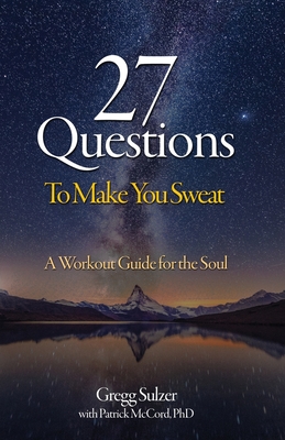 27 Questions To Make You Sweat: A Workout Guide For Your Soul - Gregg Sulzer