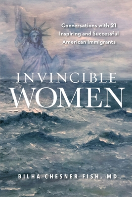 Invincible Women: Conversations with 21 Inspiring and Successful American Immigrants - Bilha Fish