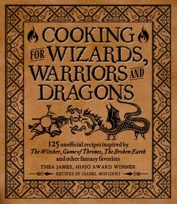 Cooking for Wizards, Warriors and Dragons: 125 Unofficial Recipes Inspired by the Witcher, Game of Thrones, the Broken Earth and Other Fantasy Favorit - Thea James