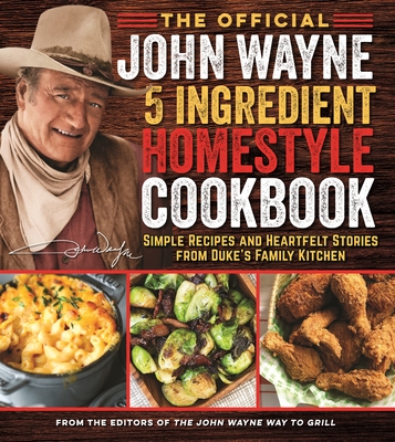 The Official John Wayne 5-Ingredient Homestyle Cookbook: Simple Recipes and Heartfelt Stories from Duke's Family Kitchen - Editor The Official John Wayne Magazine