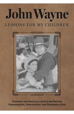 John Wayne: Lessons for My Children: Personal and Practical Advice for Raising Hardworking, Independent and Honorable Kids - Editor The Official John Wayne Magazine