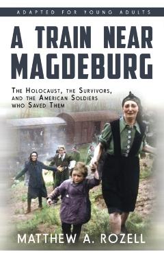 A Train near Magdeburg (the Young Adult Adaptation): The Holocaust, the Survivors, and the American Soldiers Who Saved Them - Matthew A. Rozell