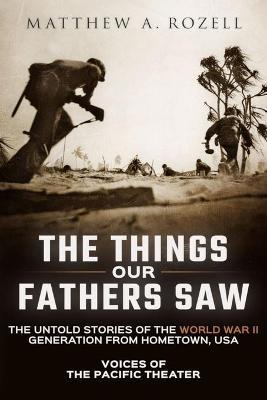 The Things Our Fathers Saw: Voices of the Pacific Theater: The Untold Stories of the World War II Generation from Hometown, USA - Matthew Rozell