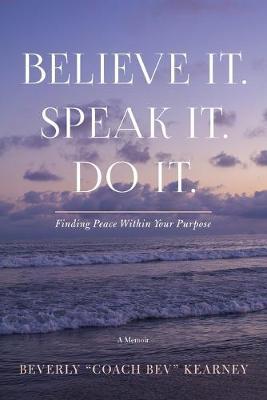 Believe It. Speak It. Do It.: Finding Peace Within Your Purpose - Beverly Kearney