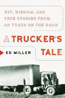 A Trucker's Tale: Wit, Wisdom, and True Stories from 60 Years on the Road - Ed Miller