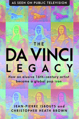 The da Vinci Legacy: How an Elusive 16th-Century Artist Became a Global Pop Icon - Jean-pierre Isbouts