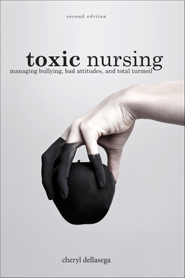Toxic Nursing, Second Edition: Managing Bullying, Bad Attitudes, and Total Turmoil - Cheryl Dellasega