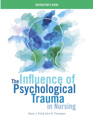 The Influence of Psychological Trauma in Nursing - Instructor's Guide - Karen J. Foli