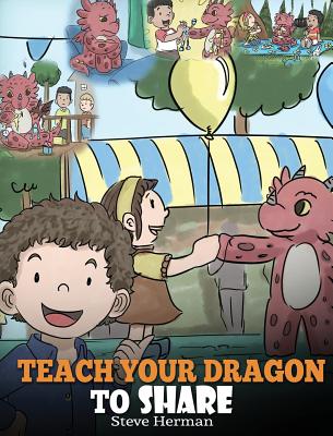 Teach Your Dragon To Share: A Dragon Book To Teach Kids How To Share. A Cute Story To Help Children Understand Sharing and Teamwork. - Steve Herman