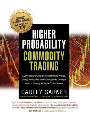 Higher Probability Commodity Trading: A Comprehensive Guide to Commodity Market Analysis, Strategy Development, and Risk Management Techniques Aimed a - Carley Garner