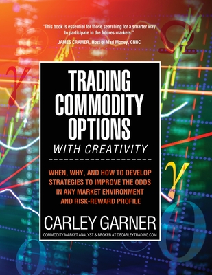 Trading Commodity Options...with Creativity: When, why, and how to develop strategies to improve the odds in any market environment and risk-reward pr - Carley Garner