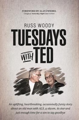 Tuesdays with Ted: An uplifting, heartbreaking, occasionally funny story about an old man with ALS, a sitcom, its star and just enough ti - Russ Woody
