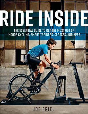 Ride Inside: The Essential Guide to Get the Most Out of Indoor Cycling, Smart Trainers, Classes, and Apps - Joe Friel