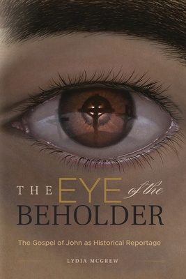 The Eye of the Beholder: The Gospel of John as Historical Reportage - Lydia Mcgrew