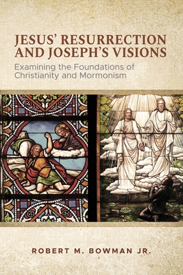 Jesus' Resurrection and Joseph's Visions: Examining the Foundations of Christianity and Mormonism - Robert M. Bowman