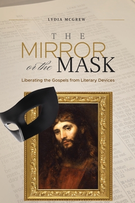 The Mirror or the Mask: Liberating the Gospels from Literary Devices - Lydia Mcgrew