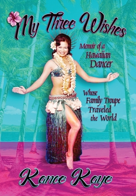 My Three Wishes: Memoir of a Hawaiian Dancer Whose Family Troupe Traveled The World - Kanoe Kaye
