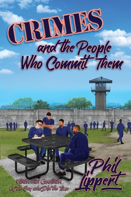 Crimes and the People Who Commit Them: Fiction with Conviction by the Guy Who Did the Time - Phil Lippert