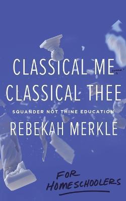 Classical Me, Classical Thee ... for Homeschoolers - Rebekah Merkle