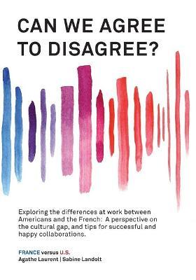 Can We Agree to Disagree?: Exploring the differences at work between Americans and the French: A cross-cultural perspective on the gap between th - Sabine Landolt