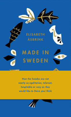 Made in Sweden: How the Swedes Are Not Nearly So Egalitarian, Tolerant, Hospitable or Cozy as They Would Like to (Have You) Think - Elisabeth �sbrink